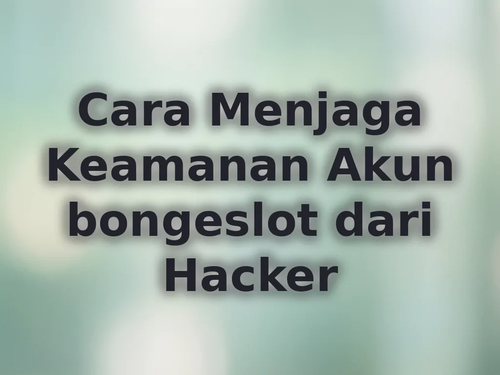 Cara Menjaga Keamanan Akun bongeslot dari Hacker