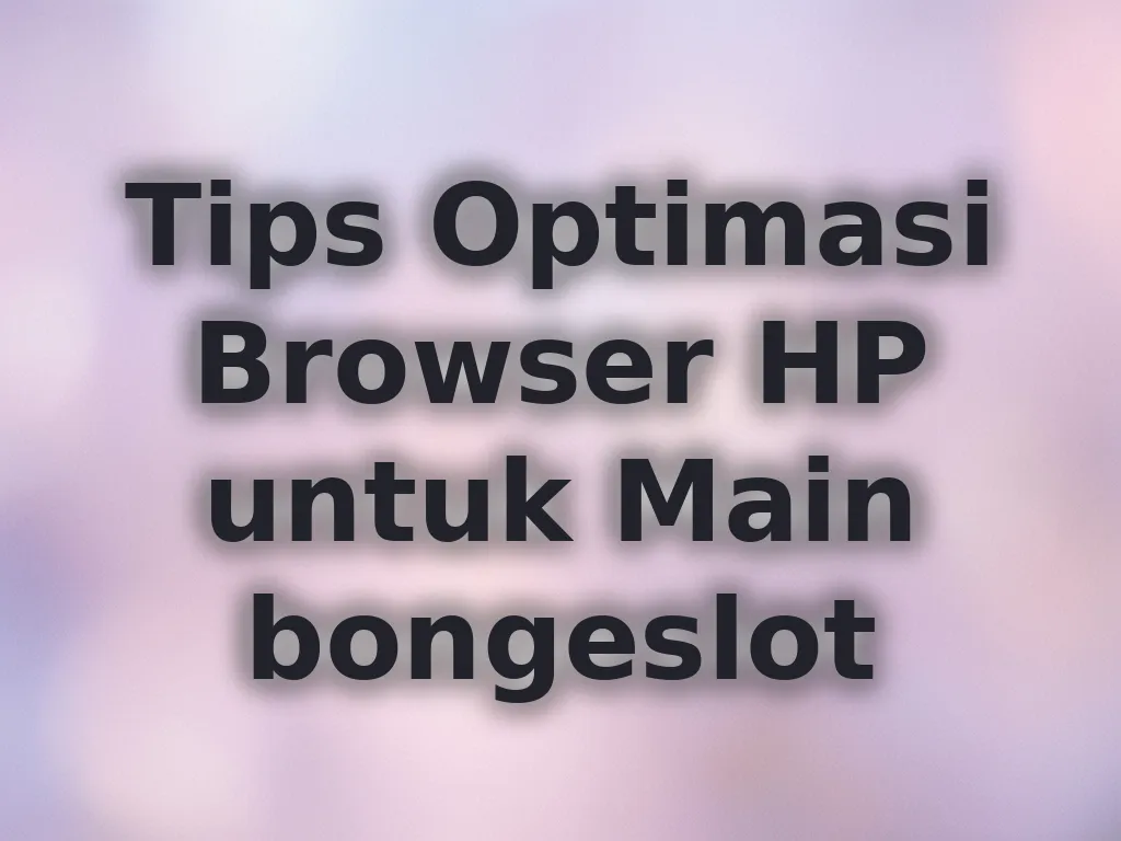 Tips Optimasi Browser HP untuk Main bongeslot
